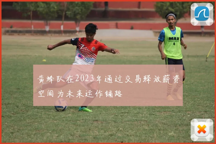 黄蜂队在2023年通过交易释放薪资空间为未来运作铺路
