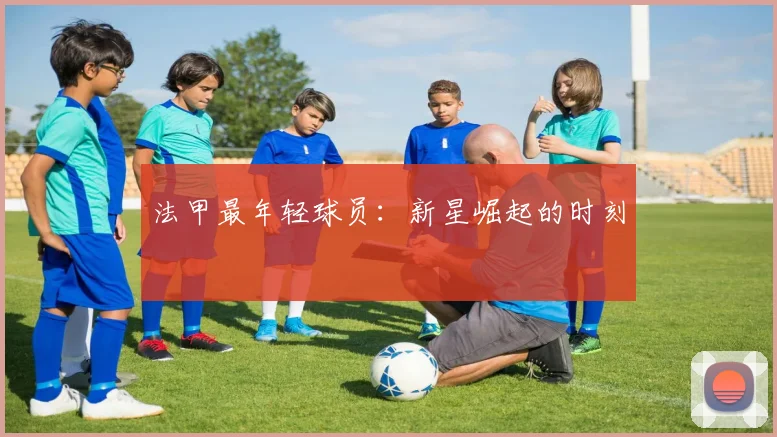 法甲最年轻球员：新星崛起的时刻