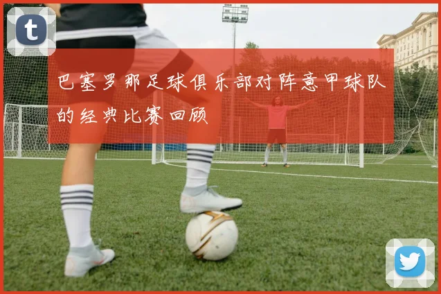 巴塞罗那足球俱乐部对阵意甲球队的经典比赛回顾