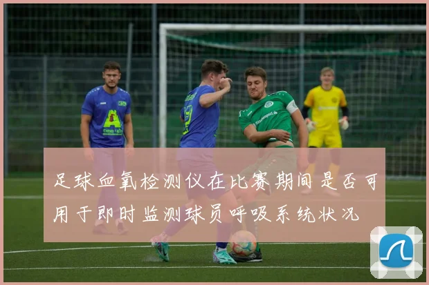 足球血氧检测仪在比赛期间是否可用于即时监测球员呼吸系统状况