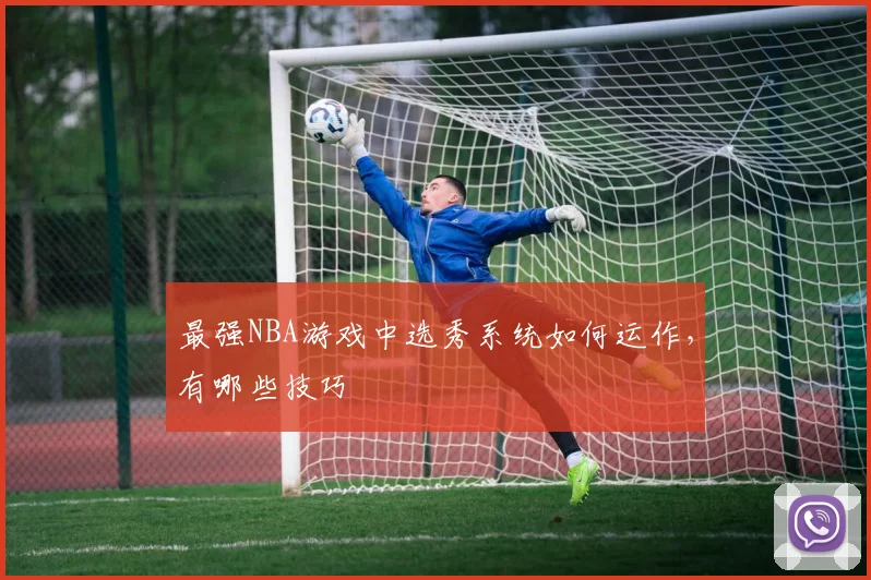 最强NBA游戏中选秀系统如何运作，有哪些技巧