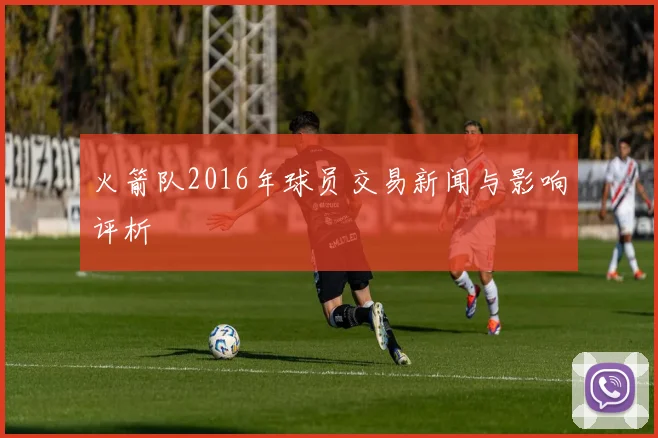 火箭队2016年球员交易新闻与影响评析