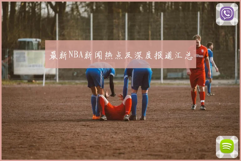 最新NBA新闻热点及深度报道汇总