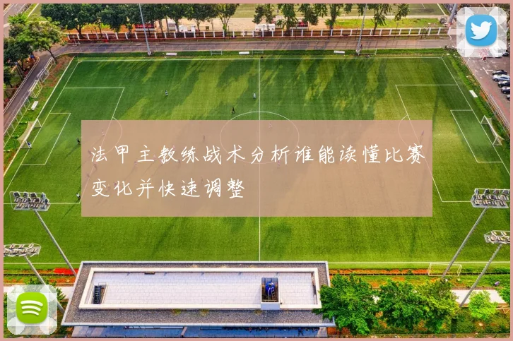 法甲主教练战术分析谁能读懂比赛变化并快速调整