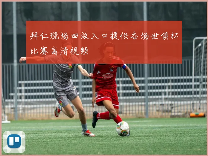 拜仁现场回放入口提供各场世俱杯比赛高清视频