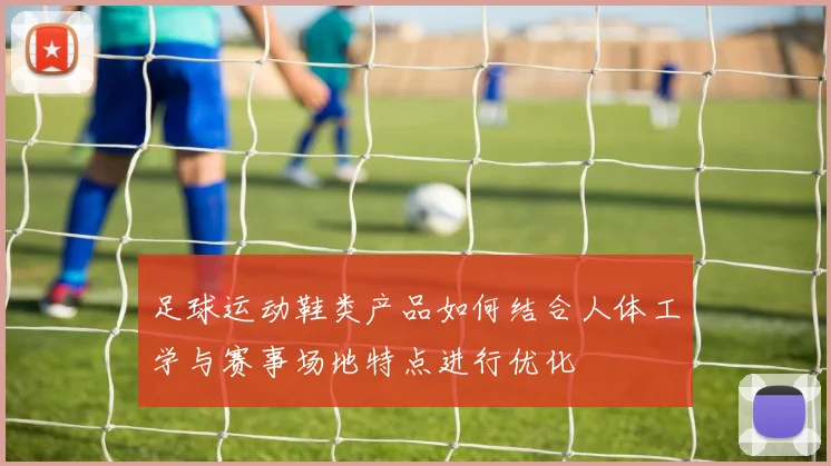 足球运动鞋类产品如何结合人体工学与赛事场地特点进行优化