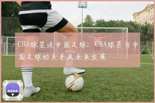CBA球星谈中国足球：CBA球员与中国足球的关系及未来发展