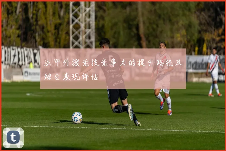法甲外援竞技竞争力的提升路径及综合表现评估
