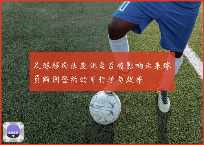 足球移民法变化是否将影响未来球员跨国签约的可行性与效率